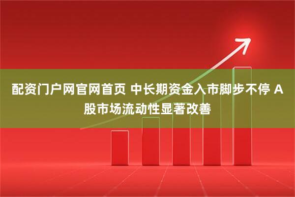 配资门户网官网首页 中长期资金入市脚步不停 A股市场流动性显著改善