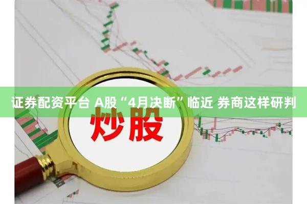 证券配资平台 A股“4月决断”临近 券商这样研判
