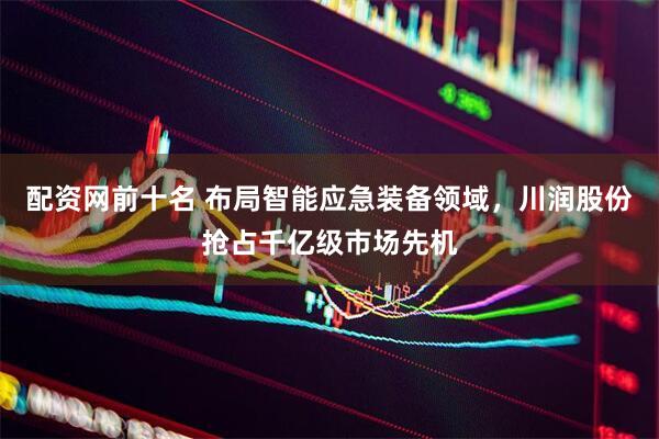 配资网前十名 布局智能应急装备领域，川润股份抢占千亿级市场先机