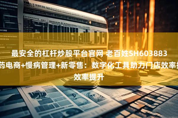 最安全的杠杆炒股平台官网 老百姓SH603883:医药电商+慢病管理+新零售：数字化工具助力门店效率提升