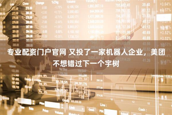 专业配资门户官网 又投了一家机器人企业，美团不想错过下一个宇树