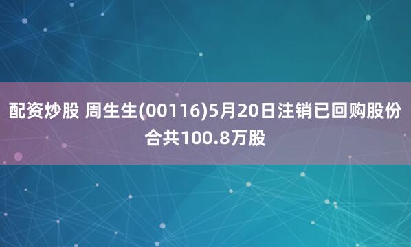 配资炒股 周生生(00116)5月20日注销已回购股份合共100.8万股