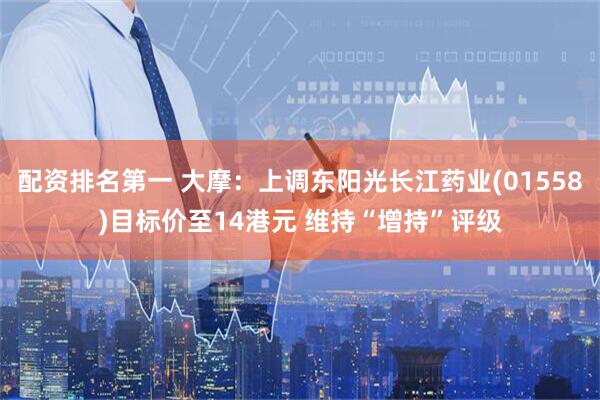 配资排名第一 大摩：上调东阳光长江药业(01558)目标价至14港元 维持“增持”评级