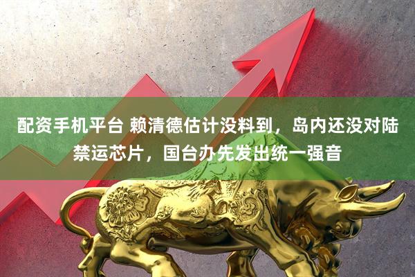 配资手机平台 赖清德估计没料到，岛内还没对陆禁运芯片，国台办先发出统一强音