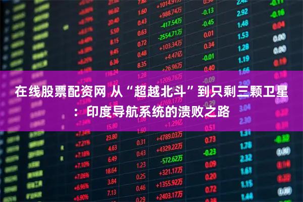 在线股票配资网 从“超越北斗”到只剩三颗卫星：印度导航系统的溃败之路