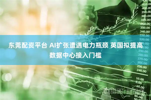 东莞配资平台 AI扩张遭遇电力瓶颈 英国拟提高数据中心接入门槛