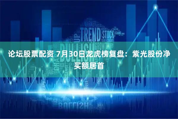 论坛股票配资 7月30日龙虎榜复盘：紫光股份净买额居首