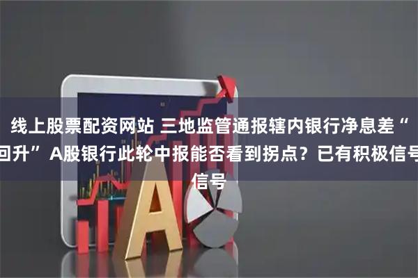 线上股票配资网站 三地监管通报辖内银行净息差“回升” A股银行此轮中报能否看到拐点？已有积极信号