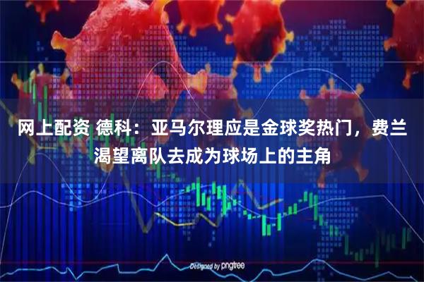 网上配资 德科：亚马尔理应是金球奖热门，费兰渴望离队去成为球场上的主角